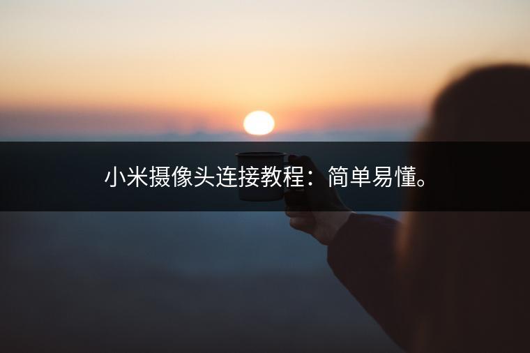 小米摄像头连接教程：简单易懂。